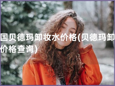 德國貝德瑪卸妝水價格(貝德瑪卸妝水價格查詢)