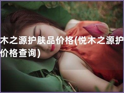 悅木之源護膚品價格(悅木之源護膚品價格查詢)
