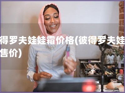 彼得羅夫娃娃霜價格(彼得羅夫娃娃霜售價)