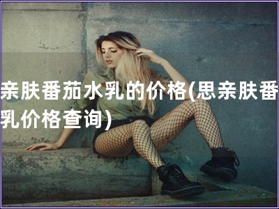 思親膚番茄水乳的價格(思親膚番茄水乳價格查詢)