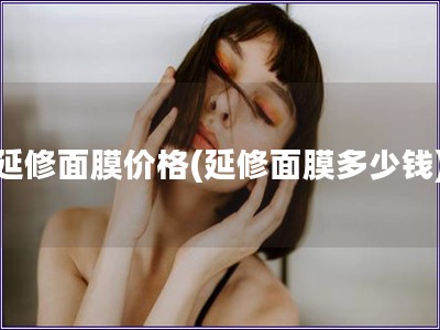 延修面膜價格(延修面膜多少錢) 延修面膜價格(延修面膜多少錢)