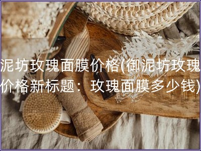 御泥坊玫瑰面膜價格(御泥坊玫瑰面膜價格新標題：玫瑰面膜多少錢)