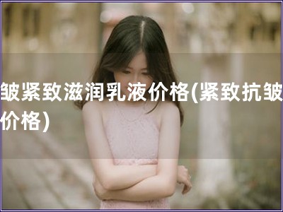 抗皺緊致滋潤乳液價格(緊致抗皺乳液價格)