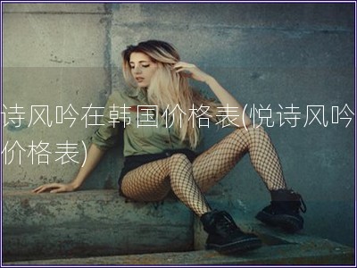 悅詩風(fēng)吟在韓國價格表(悅詩風(fēng)吟韓國價格表)