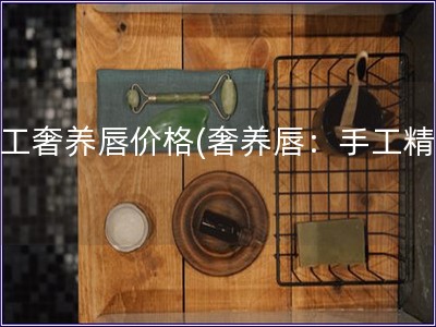 手工奢養唇價格(奢養唇：手工精制)