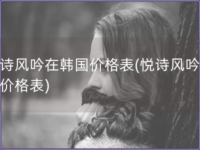 悅詩風(fēng)吟在韓國價格表(悅詩風(fēng)吟韓國價格表)