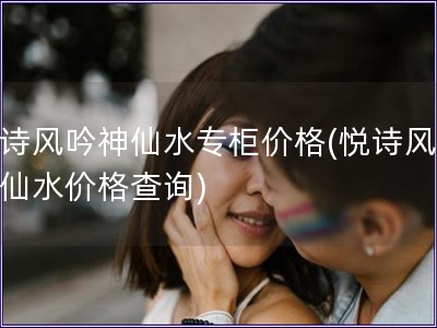 悅詩風吟神仙水專柜價格(悅詩風吟神仙水價格查詢)