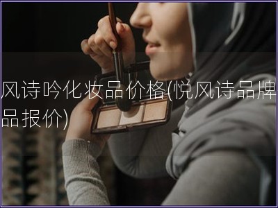 悅風(fēng)詩吟化妝品價(jià)格(悅風(fēng)詩品牌化妝品報(bào)價(jià))