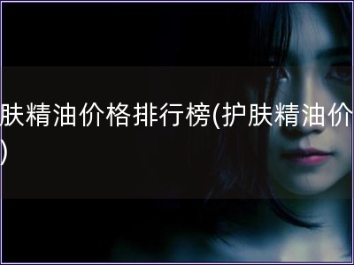 護膚精油價格排行榜(護膚精油價格榜)