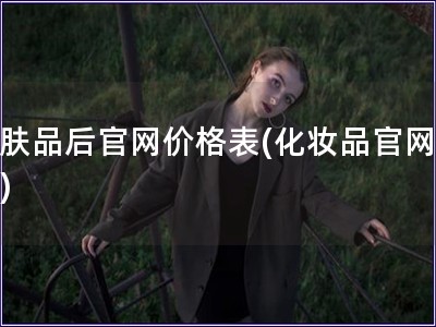 護膚品后官網價格表(化妝品官網報價) 護膚品后官網價格表(化妝品官網報價)