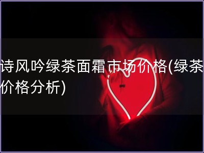 悅詩風吟綠茶面霜市場價格(綠茶面霜價格分析)