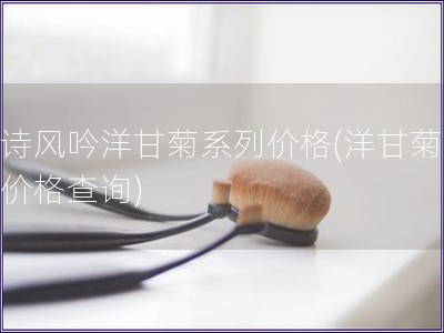 悅詩風(fēng)吟洋甘菊系列價(jià)格(洋甘菊系列價(jià)格查詢)