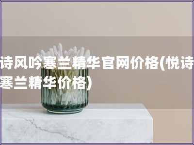 悅詩(shī)風(fēng)吟寒蘭精華官網(wǎng)價(jià)格(悅詩(shī)風(fēng)吟寒蘭精華價(jià)格)