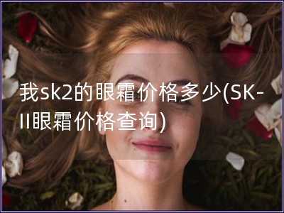 我sk2的眼霜價格多少(SK-II眼霜價格查詢)