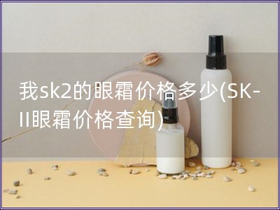 我sk2的眼霜價格多少(SK-II眼霜價格查詢)