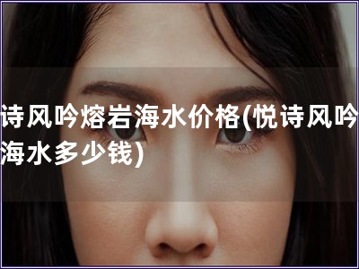悅詩風吟熔巖海水價格(悅詩風吟熔巖海水多少錢)