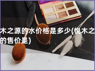 悅木之源的水價格是多少(悅木之源水的售價是)