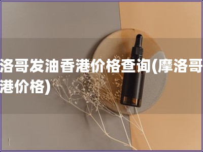 摩洛哥發油香港價格查詢(摩洛哥油香港價格)