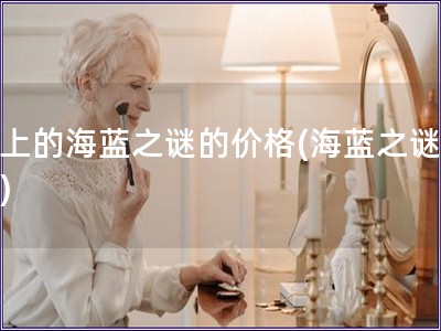 日上的海藍(lán)之謎的價格(海藍(lán)之謎價格)