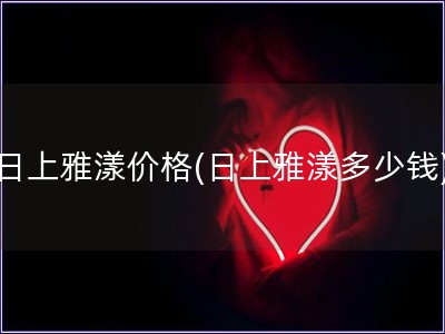 日上雅漾價(jià)格(日上雅漾多少錢)