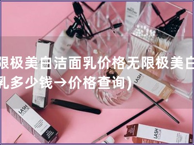 無(wú)限極美白潔面乳價(jià)格無(wú)限極美白潔面乳多少錢(qián)→價(jià)格查詢) 無(wú)限極美白潔面乳價(jià)格無(wú)限極美白潔面乳多少錢(qián)→價(jià)格查詢)