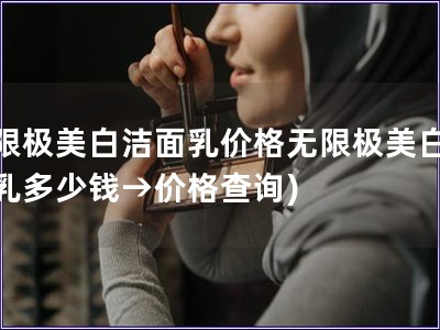 無(wú)限極美白潔面乳價(jià)格無(wú)限極美白潔面乳多少錢(qián)→價(jià)格查詢) 無(wú)限極美白潔面乳價(jià)格無(wú)限極美白潔面乳多少錢(qián)→價(jià)格查詢)