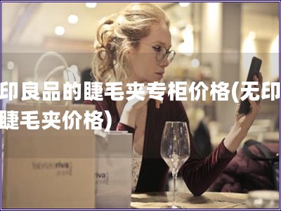 無(wú)印良品的睫毛夾專柜價(jià)格(無(wú)印良品睫毛夾價(jià)格)