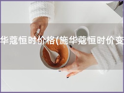 施華蔻恒時價格(施華蔻恒時價變動)