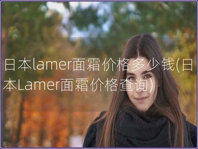 日本lamer面霜價格多少錢(日本Lamer面霜價格