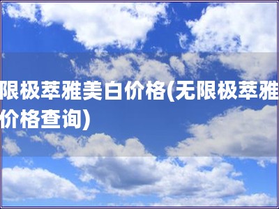 無(wú)限極萃雅美白價(jià)格(無(wú)限極萃雅美白價(jià)格查詢)