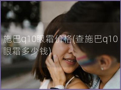 施巴q10眼霜價格(查施巴q10眼霜多少錢)