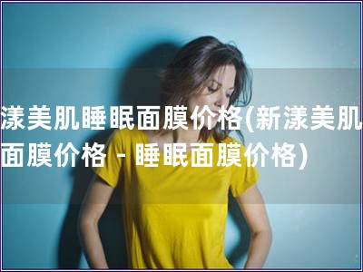 新漾美肌睡眠面膜價格(新漾美肌睡眠面膜價格 - 睡眠