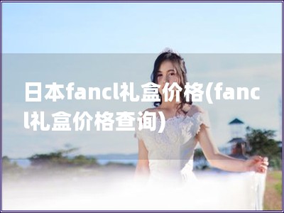 日本fancl禮盒價(jià)格(fancl禮盒價(jià)格查詢)
