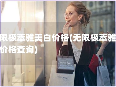 無限極萃雅美白價格(無限極萃雅美白價格查詢) 無限極萃雅美白價格(無限極萃雅美白價格查詢)