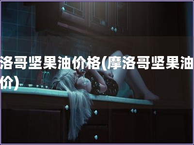 摩洛哥堅果油價格(摩洛哥堅果油市場價)