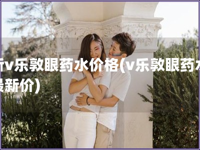 新v樂敦眼藥水價格(v樂敦眼藥水最新價)