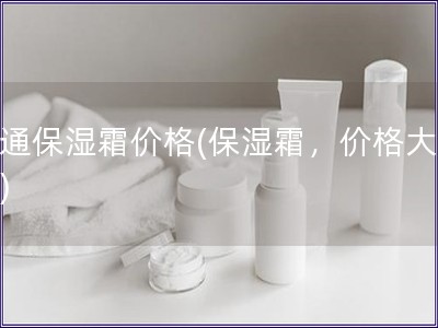 普通保濕霜價(jià)格(保濕霜，價(jià)格大揭秘)
