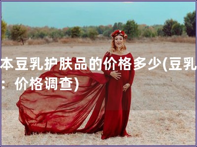 日本豆乳護膚品的價格多少(豆乳護膚：價格調查)