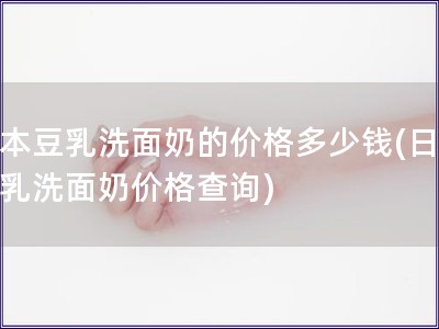 日本豆乳洗面奶的價格多少錢(日本豆乳洗面奶價格查詢)