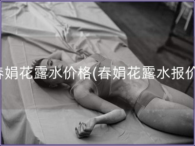 春娟花露水價格(春娟花露水報價)