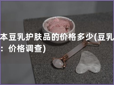 日本豆乳護膚品的價格多少(豆乳護膚：價格調查)