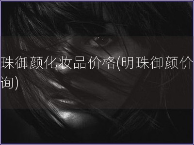 明珠御顏化妝品價格(明珠御顏價格查詢) 明珠御顏化妝品價格(明珠御顏價格查詢)