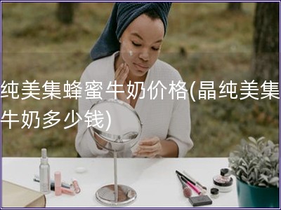 晶純美集蜂蜜牛奶價格(晶純美集蜂蜜牛奶多少錢) 晶純美集蜂蜜牛奶價格(晶純美集蜂蜜牛奶多少錢)