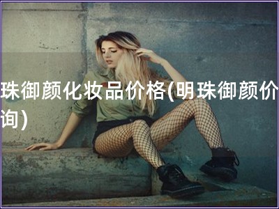 明珠御顏化妝品價格(明珠御顏價格查詢)