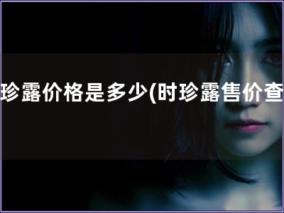 時珍露價格是多少(時珍露售價查詢)