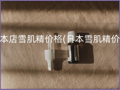 日本店雪肌精價格(日本雪肌精價格)