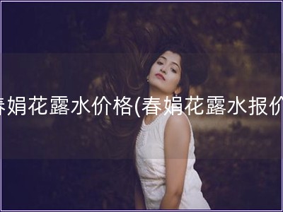 春娟花露水價(jià)格(春娟花露水報(bào)價(jià))