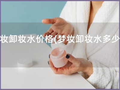 夢(mèng)妝卸妝水價(jià)格(夢(mèng)妝卸妝水多少錢(qián))