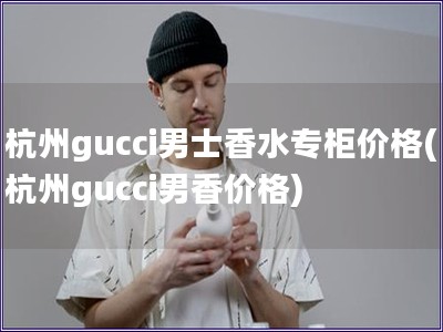 杭州gucci男士香水專柜價格(杭州gucci男香價
