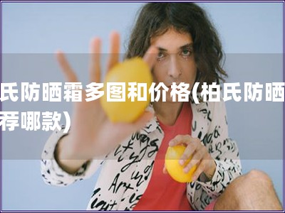 柏氏防曬霜多圖和價格(柏氏防曬霜推薦哪款)